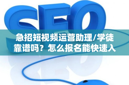 急招短视频运营助理/学徒靠谱吗？怎么报名能快速入职？