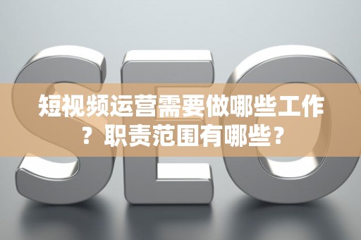 短视频运营需要做哪些工作？职责范围有哪些？