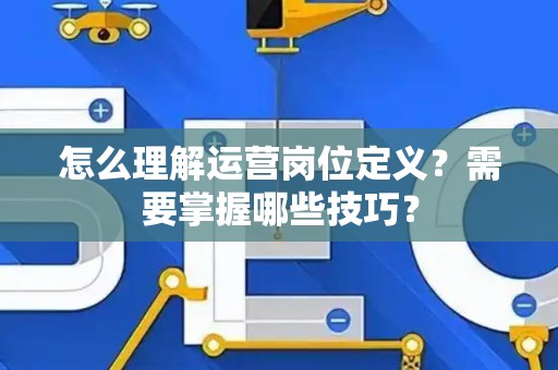 怎么理解运营岗位定义？需要掌握哪些技巧？